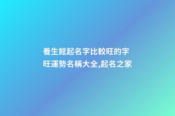 養生館起名字比較旺的字 旺運勢名稱大全,起名之家-第1張-店鋪起名-玄機派